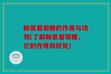 赖氨葡萄糖的作用与功效(了解赖氨葡萄糖，它的作用和好处)