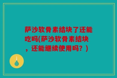 萨沙软骨素结块了还能吃吗(萨沙软骨素结块，还能继续使用吗？)