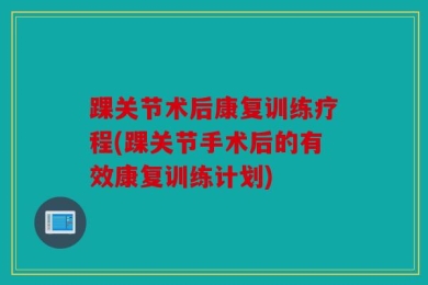 踝关节术后康复训练疗程(踝关节手术后的有效康复训练计划)