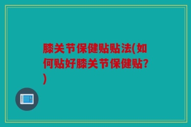 膝关节保健贴贴法(如何贴好膝关节保健贴？)