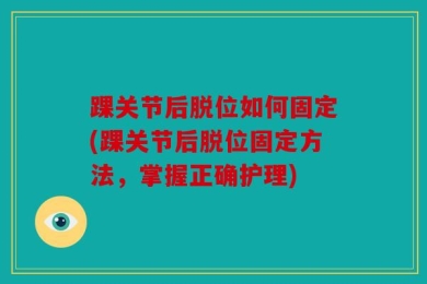 踝关节后脱位如何固定(踝关节后脱位固定方法，掌握正确护理)