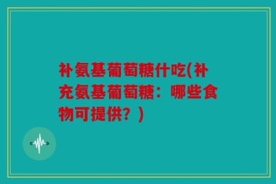 补氨基葡萄糖什吃(补充氨基葡萄糖：哪些食物可提供？)