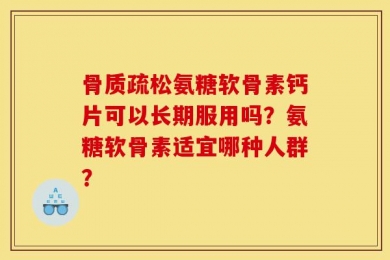 骨质疏松氨糖软骨素钙片可以长期服用吗？氨糖软骨素适宜哪种人群？