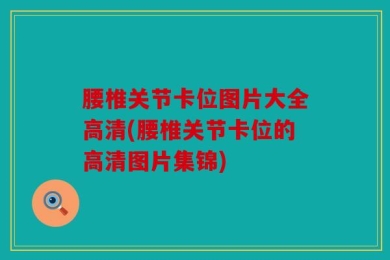 腰椎关节卡位图片大全高清(腰椎关节卡位的高清图片集锦)
