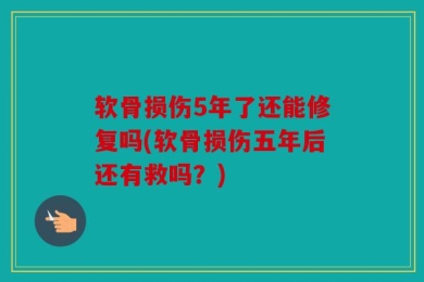 软骨损伤5年了还能修复吗(软骨损伤五年后还有救吗？)