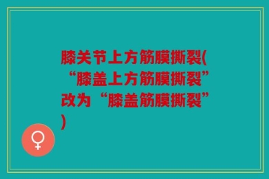 膝关节上方筋膜撕裂(“膝盖上方筋膜撕裂”改为“膝盖筋膜撕裂”)