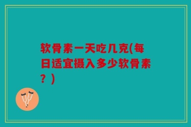 软骨素一天吃几克(每日适宜摄入多少软骨素？)