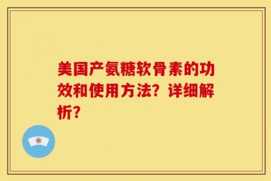 美国产氨糖软骨素的功效和使用方法？详细解析？