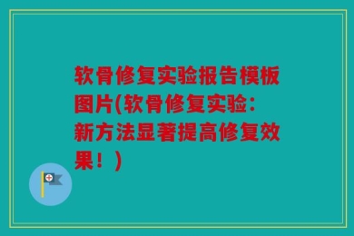 软骨修复实验报告模板图片(软骨修复实验：新方法显著提高修复效果！)