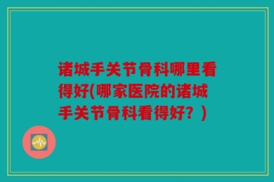 诸城手关节骨科哪里看得好(哪家医院的诸城手关节骨科看得好？)