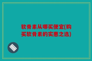 软骨素从哪买便宜(购买软骨素的实惠之选)