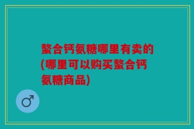 螯合钙氨糖哪里有卖的(哪里可以购买螯合钙氨糖商品)