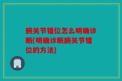 腕关节错位怎么明确诊断(明确诊断腕关节错位的方法)