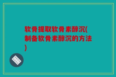 软骨提取软骨素醇沉(制备软骨素醇沉的方法)