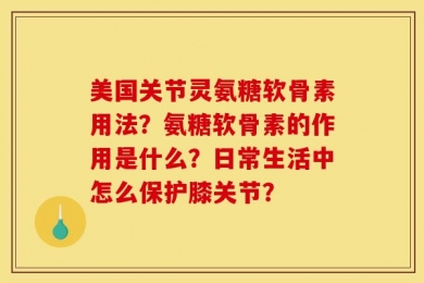 美国关节灵氨糖软骨素用法？氨糖软骨素的作用是什么？日常生活中怎么保护膝关节？