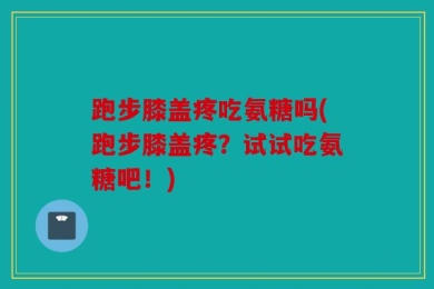 跑步膝盖疼吃氨糖吗(跑步膝盖疼？试试吃氨糖吧！)
