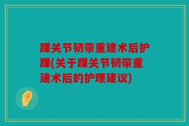 踝关节韧带重建术后护踝(关于踝关节韧带重建术后的护理建议)