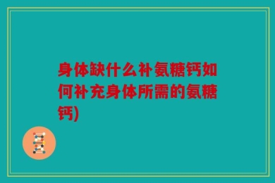 身体缺什么补氨糖钙如何补充身体所需的氨糖钙)