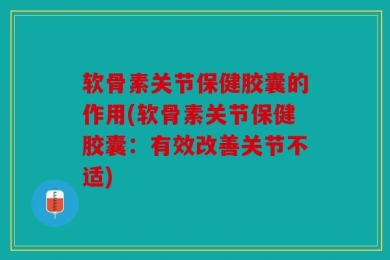 软骨素关节保健胶囊的作用(软骨素关节保健胶囊：有效改善关节不适)