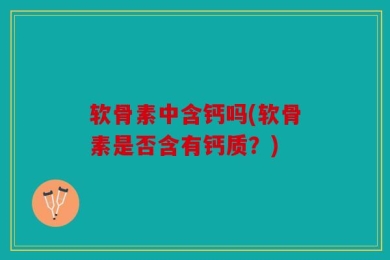 软骨素中含钙吗(软骨素是否含有钙质？)