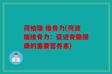 荷柏瑞 维骨力(荷波瑞维骨力：促进骨骼健康的重要营养素)
