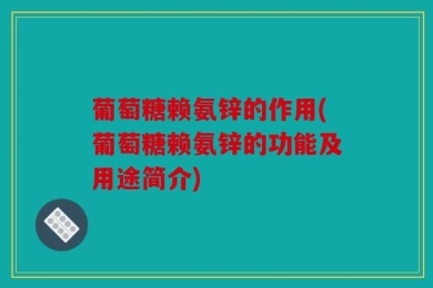 葡萄糖赖氨锌的作用(葡萄糖赖氨锌的功能及用途简介)