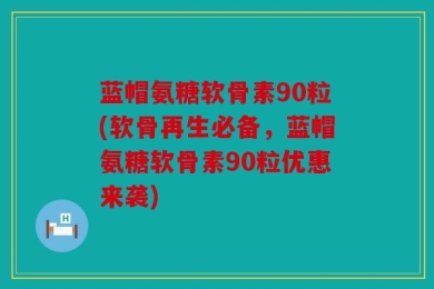 蓝帽氨糖软骨素90粒(软骨再生必备，蓝帽氨糖软骨素90粒优惠来袭)