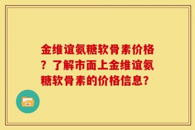 金维谊氨糖软骨素价格？了解市面上金维谊氨糖软骨素的价格信息？