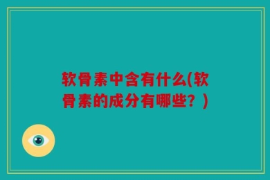 软骨素中含有什么(软骨素的成分有哪些？)