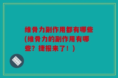 维骨力副作用都有哪些(维骨力的副作用有哪些？捷报来了！)