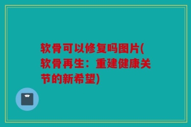 软骨可以修复吗图片(软骨再生：重建健康关节的新希望)