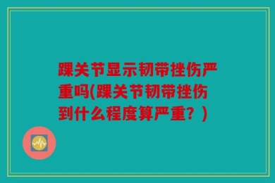 踝关节显示韧带挫伤严重吗(踝关节韧带挫伤到什么程度算严重？)