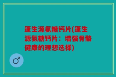 蓬生源氨糖钙片(蓬生源氨糖钙片：增强骨骼健康的理想选择)