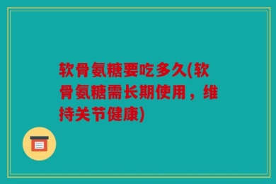 软骨氨糖要吃多久(软骨氨糖需长期使用，维持关节健康)