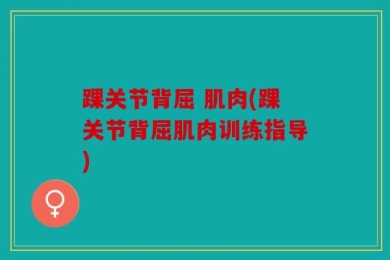 踝关节背屈 肌肉(踝关节背屈肌肉训练指导)