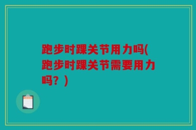 跑步时踝关节用力吗(跑步时踝关节需要用力吗？)