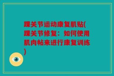 踝关节运动康复肌贴(踝关节修复：如何使用肌肉帖来进行康复训练)