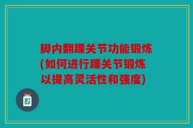 脚内翻踝关节功能锻炼(如何进行踝关节锻炼以提高灵活性和强度)