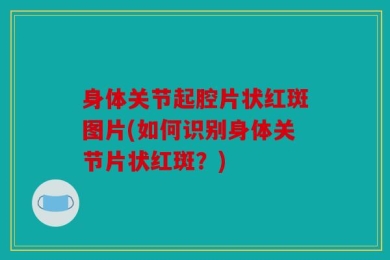 身体关节起腔片状红斑图片(如何识别身体关节片状红斑？)