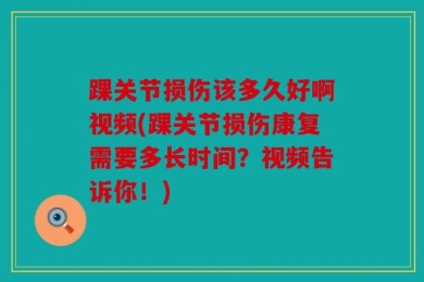 踝关节损伤该多久好啊视频(踝关节损伤康复需要多长时间？视频告诉你！)