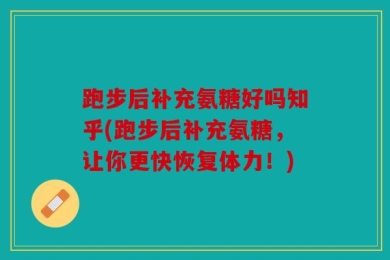 跑步后补充氨糖好吗知乎(跑步后补充氨糖，让你更快恢复体力！)