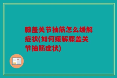 膝盖关节抽筋怎么缓解症状(如何缓解膝盖关节抽筋症状)
