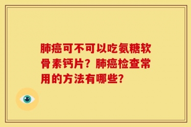 肺癌可不可以吃氨糖软骨素钙片？肺癌检查常用的方法有哪些？