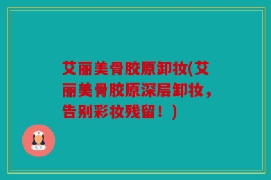 艾丽美骨胶原卸妆(艾丽美骨胶原深层卸妆，告别彩妆残留！)