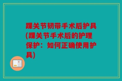 踝关节韧带手术后护具(踝关节手术后的护理保护：如何正确使用护具)