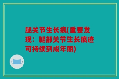 腿关节生长痕(重要发现：腿部关节生长痕迹可持续到成年期)