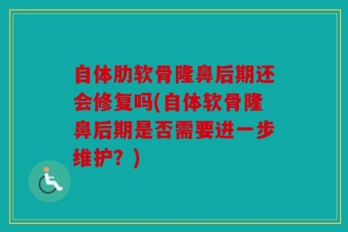 自体肋软骨隆鼻后期还会修复吗(自体软骨隆鼻后期是否需要进一步维护？)