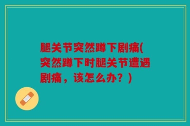 腿关节突然蹲下剧痛(突然蹲下时腿关节遭遇剧痛，该怎么办？)