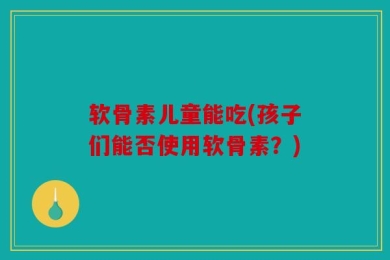 软骨素儿童能吃(孩子们能否使用软骨素？)