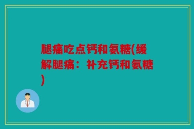 腿痛吃点钙和氨糖(缓解腿痛：补充钙和氨糖)